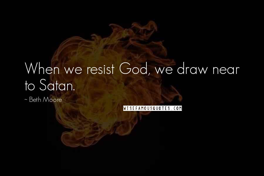 Beth Moore Quotes: When we resist God, we draw near to Satan.