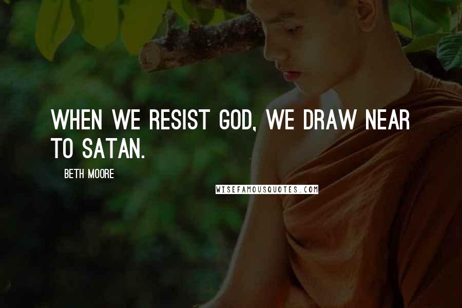 Beth Moore Quotes: When we resist God, we draw near to Satan.