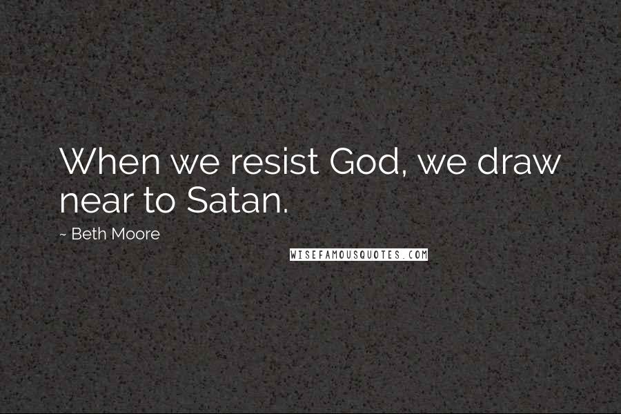 Beth Moore Quotes: When we resist God, we draw near to Satan.