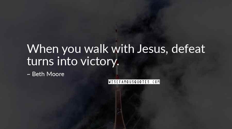 Beth Moore Quotes: When you walk with Jesus, defeat turns into victory.