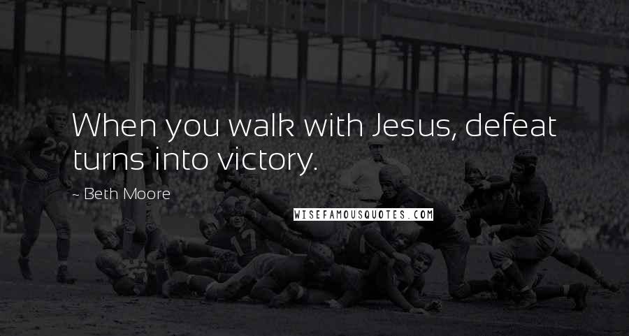 Beth Moore Quotes: When you walk with Jesus, defeat turns into victory.