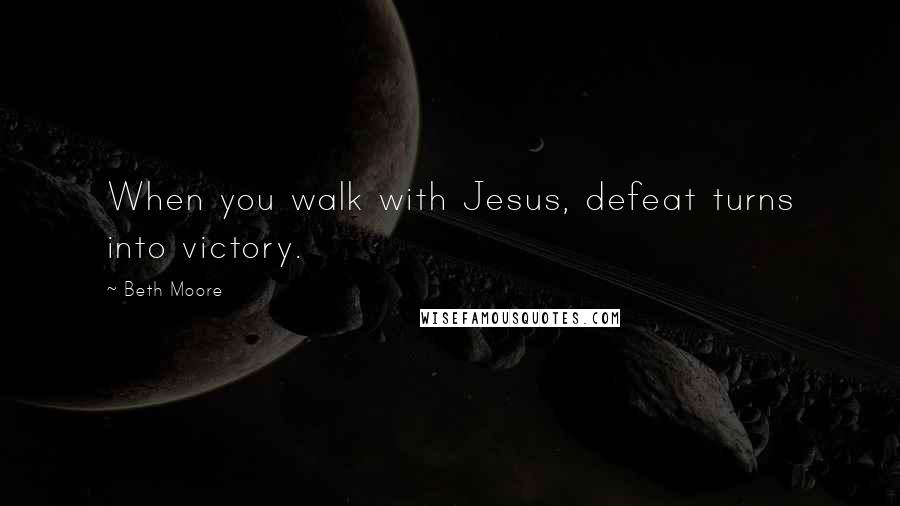 Beth Moore Quotes: When you walk with Jesus, defeat turns into victory.