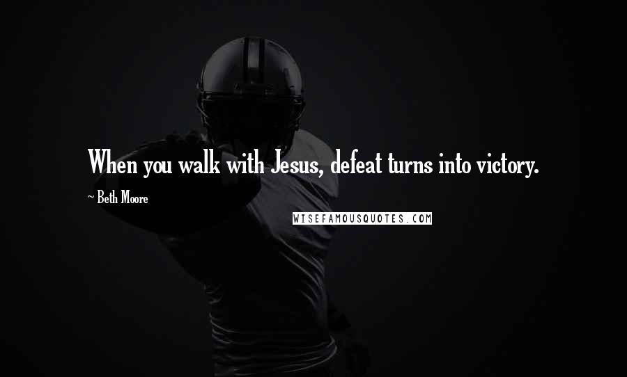 Beth Moore Quotes: When you walk with Jesus, defeat turns into victory.