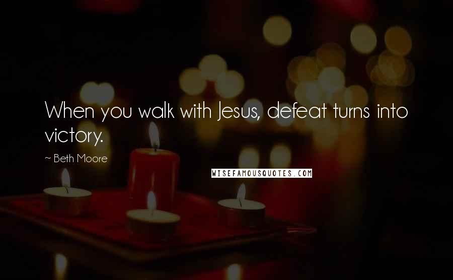 Beth Moore Quotes: When you walk with Jesus, defeat turns into victory.