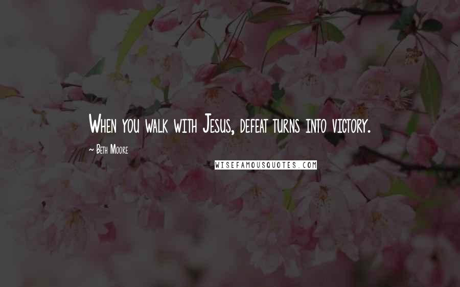 Beth Moore Quotes: When you walk with Jesus, defeat turns into victory.