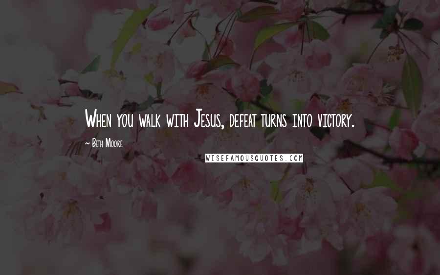 Beth Moore Quotes: When you walk with Jesus, defeat turns into victory.