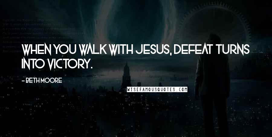 Beth Moore Quotes: When you walk with Jesus, defeat turns into victory.