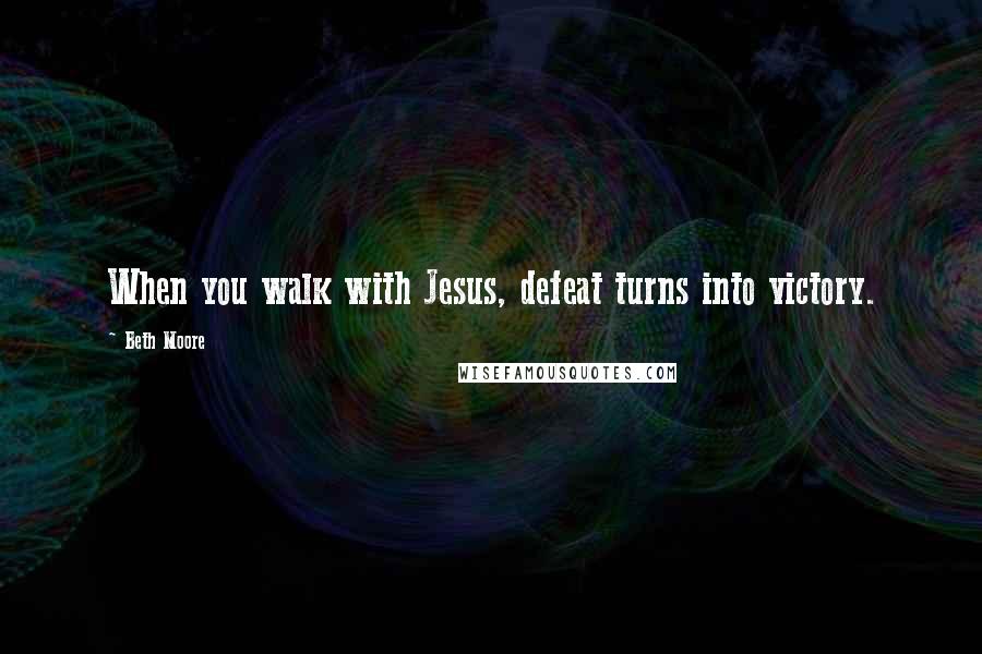 Beth Moore Quotes: When you walk with Jesus, defeat turns into victory.
