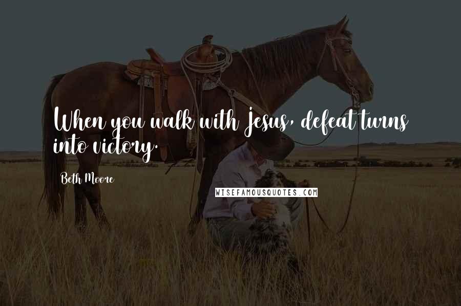 Beth Moore Quotes: When you walk with Jesus, defeat turns into victory.