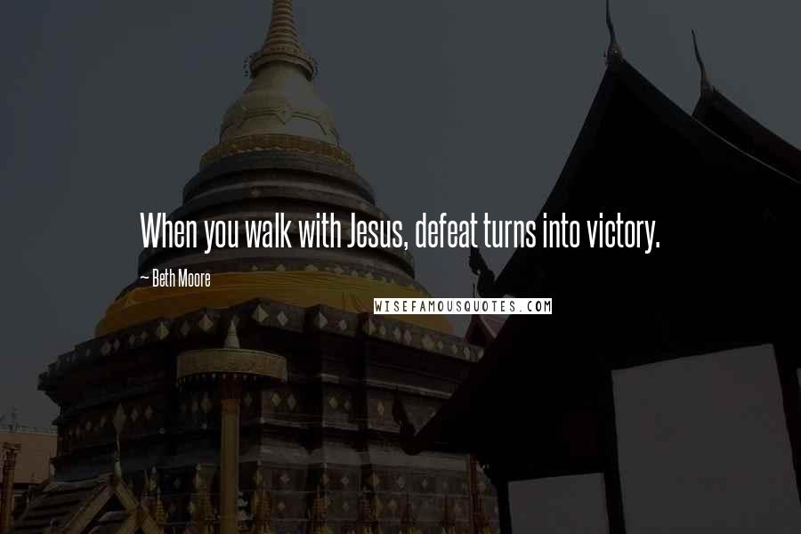 Beth Moore Quotes: When you walk with Jesus, defeat turns into victory.