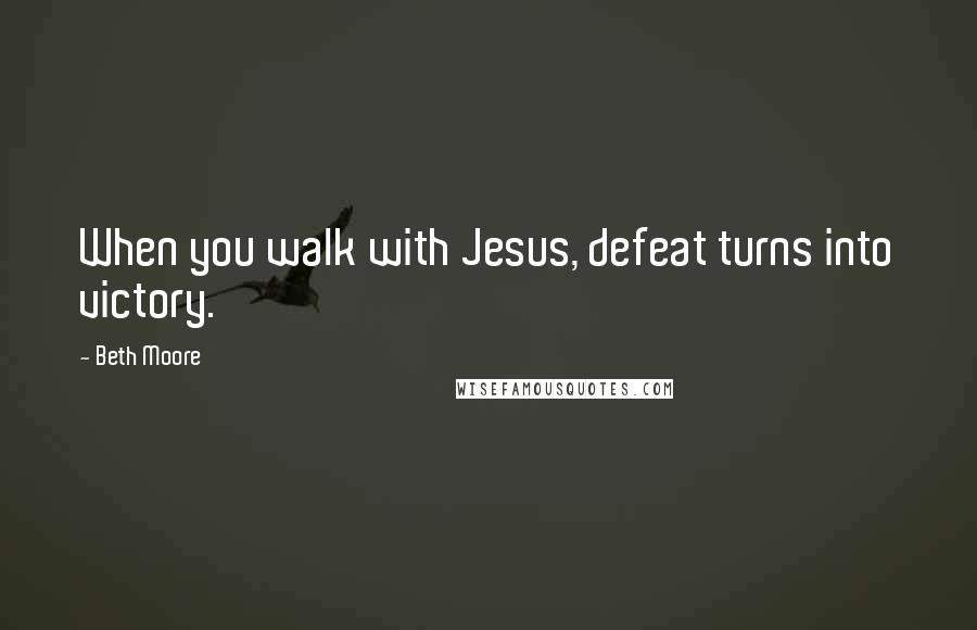 Beth Moore Quotes: When you walk with Jesus, defeat turns into victory.