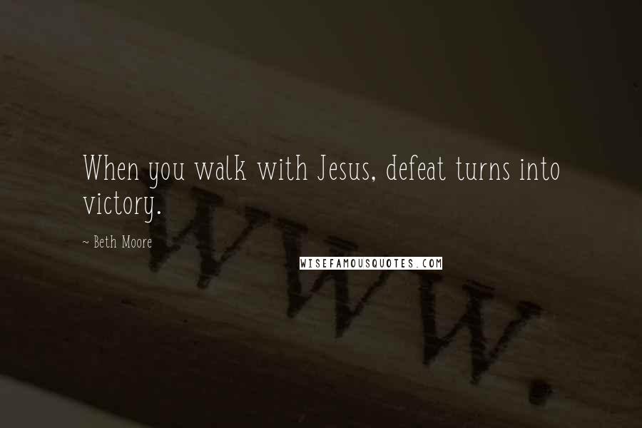 Beth Moore Quotes: When you walk with Jesus, defeat turns into victory.