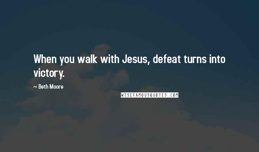 Beth Moore Quotes: When you walk with Jesus, defeat turns into victory.