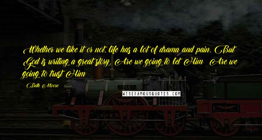 Beth Moore Quotes: Whether we like it or not, life has a lot of drama and pain. But God is writing a great story. Are we going to let Him? Are we going to trust Him?