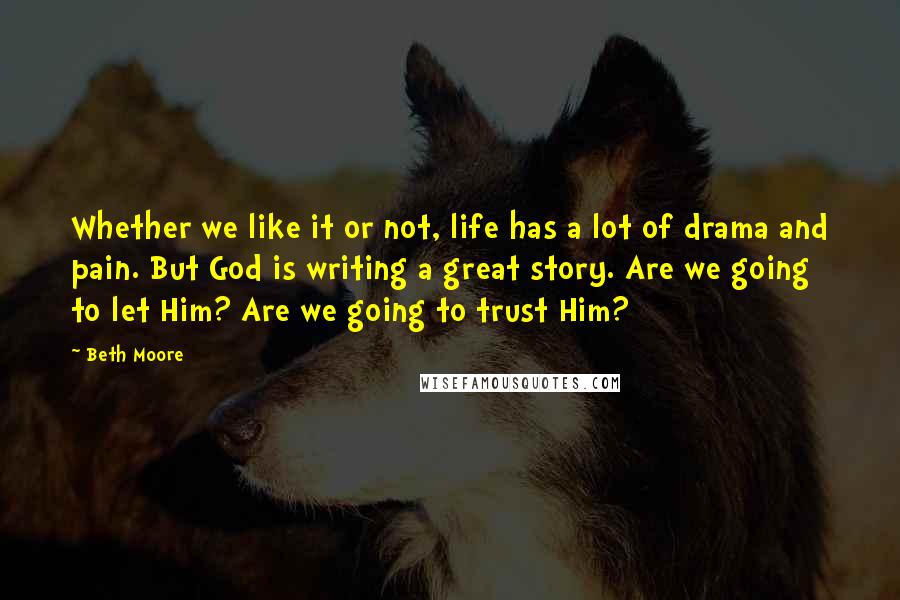 Beth Moore Quotes: Whether we like it or not, life has a lot of drama and pain. But God is writing a great story. Are we going to let Him? Are we going to trust Him?