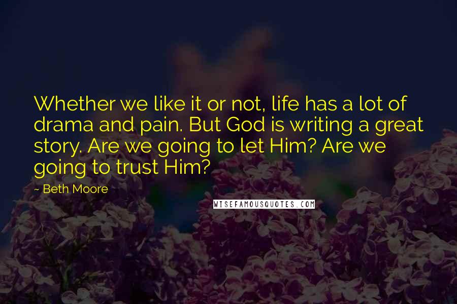 Beth Moore Quotes: Whether we like it or not, life has a lot of drama and pain. But God is writing a great story. Are we going to let Him? Are we going to trust Him?