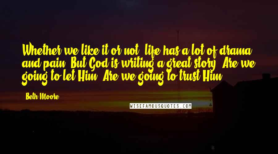 Beth Moore Quotes: Whether we like it or not, life has a lot of drama and pain. But God is writing a great story. Are we going to let Him? Are we going to trust Him?