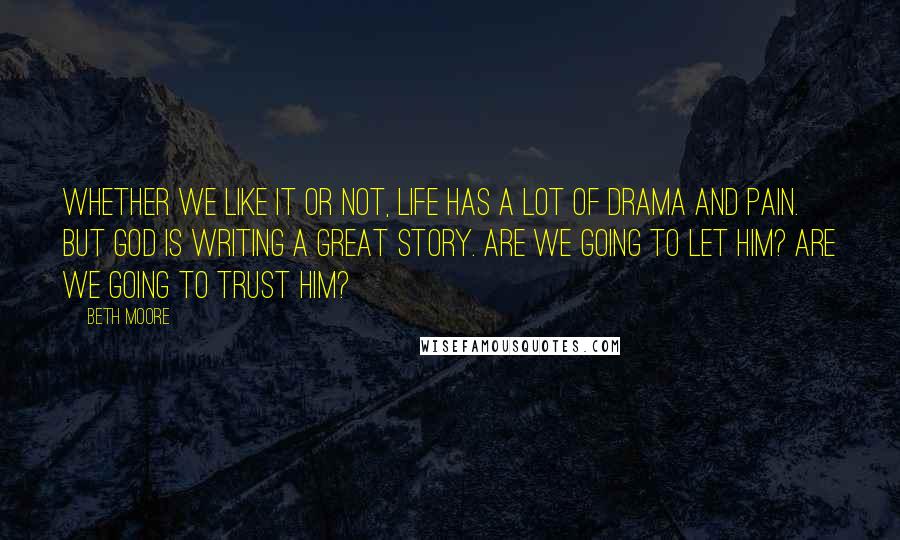 Beth Moore Quotes: Whether we like it or not, life has a lot of drama and pain. But God is writing a great story. Are we going to let Him? Are we going to trust Him?