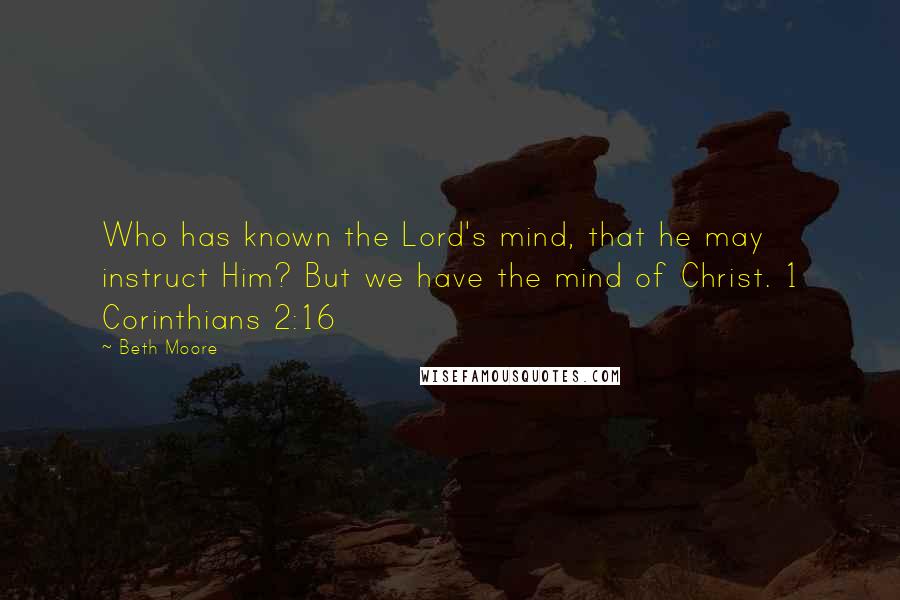 Beth Moore Quotes: Who has known the Lord's mind, that he may instruct Him? But we have the mind of Christ. 1 Corinthians 2:16