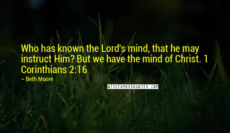 Beth Moore Quotes: Who has known the Lord's mind, that he may instruct Him? But we have the mind of Christ. 1 Corinthians 2:16