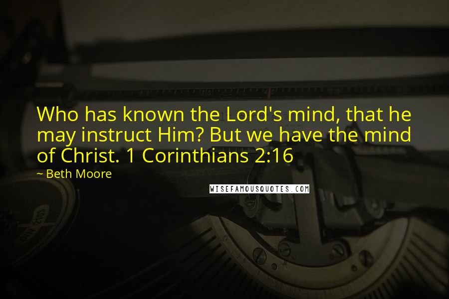 Beth Moore Quotes: Who has known the Lord's mind, that he may instruct Him? But we have the mind of Christ. 1 Corinthians 2:16