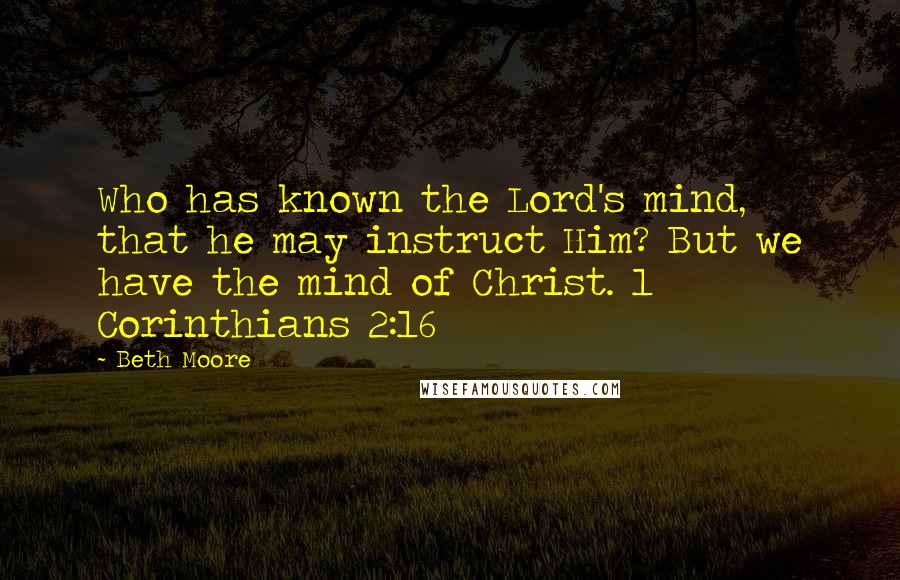 Beth Moore Quotes: Who has known the Lord's mind, that he may instruct Him? But we have the mind of Christ. 1 Corinthians 2:16