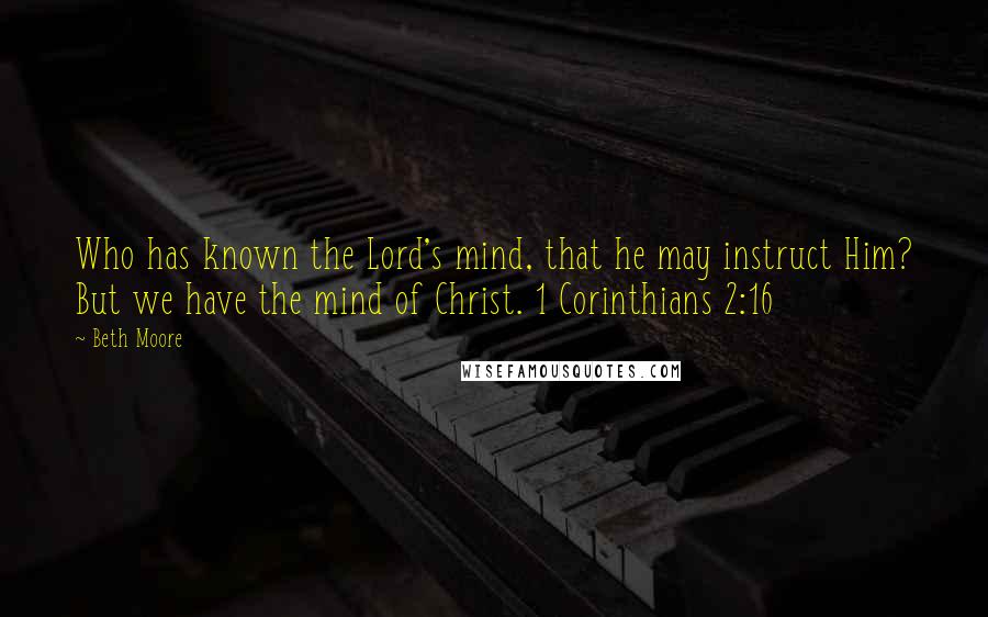 Beth Moore Quotes: Who has known the Lord's mind, that he may instruct Him? But we have the mind of Christ. 1 Corinthians 2:16