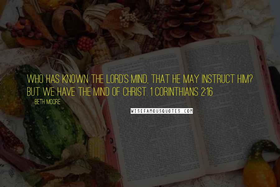 Beth Moore Quotes: Who has known the Lord's mind, that he may instruct Him? But we have the mind of Christ. 1 Corinthians 2:16