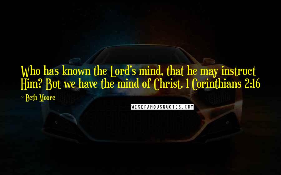 Beth Moore Quotes: Who has known the Lord's mind, that he may instruct Him? But we have the mind of Christ. 1 Corinthians 2:16