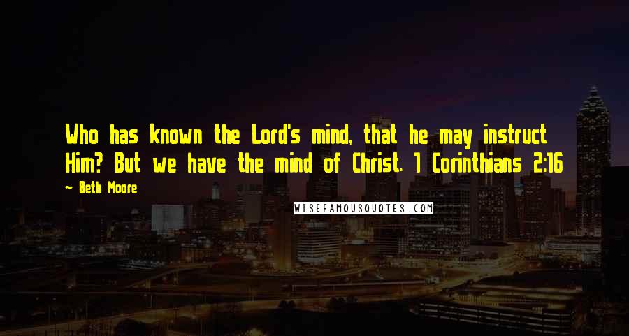 Beth Moore Quotes: Who has known the Lord's mind, that he may instruct Him? But we have the mind of Christ. 1 Corinthians 2:16