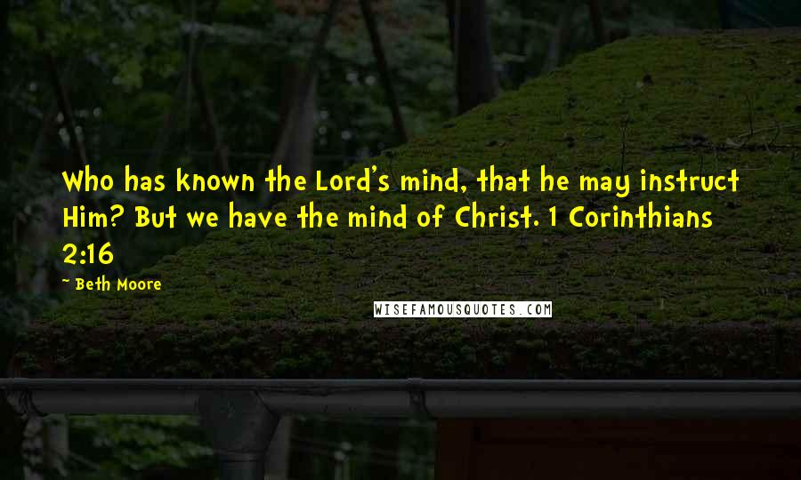 Beth Moore Quotes: Who has known the Lord's mind, that he may instruct Him? But we have the mind of Christ. 1 Corinthians 2:16