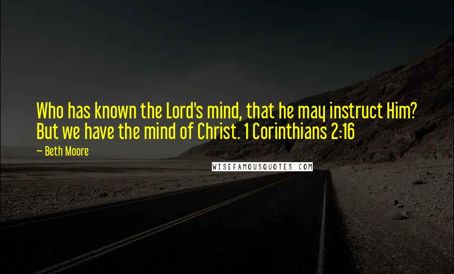 Beth Moore Quotes: Who has known the Lord's mind, that he may instruct Him? But we have the mind of Christ. 1 Corinthians 2:16