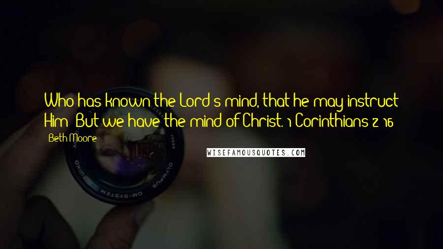 Beth Moore Quotes: Who has known the Lord's mind, that he may instruct Him? But we have the mind of Christ. 1 Corinthians 2:16