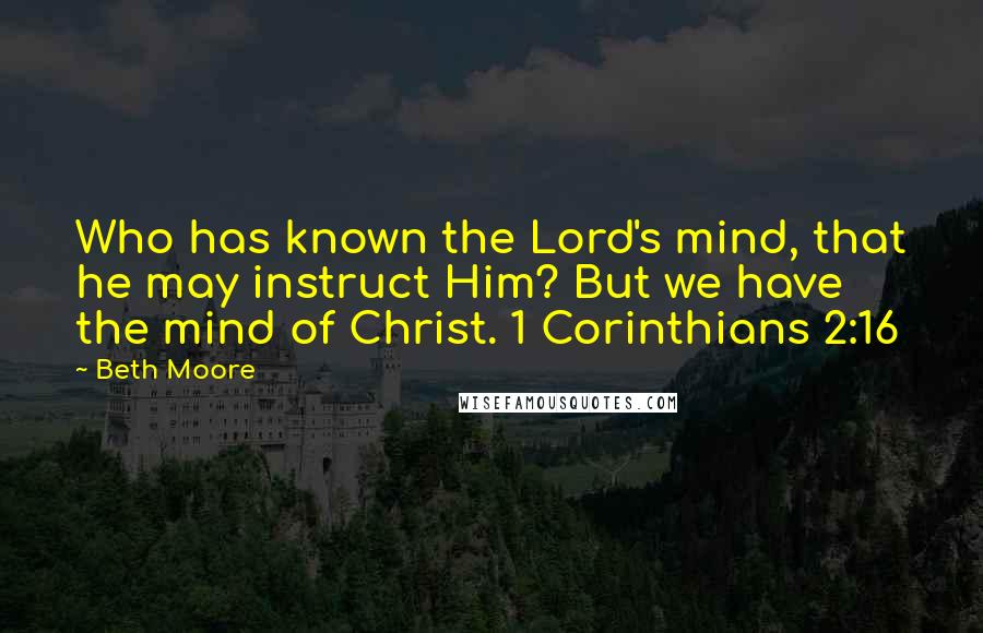 Beth Moore Quotes: Who has known the Lord's mind, that he may instruct Him? But we have the mind of Christ. 1 Corinthians 2:16