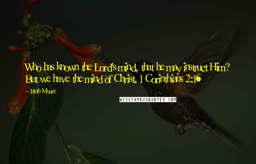 Beth Moore Quotes: Who has known the Lord's mind, that he may instruct Him? But we have the mind of Christ. 1 Corinthians 2:16