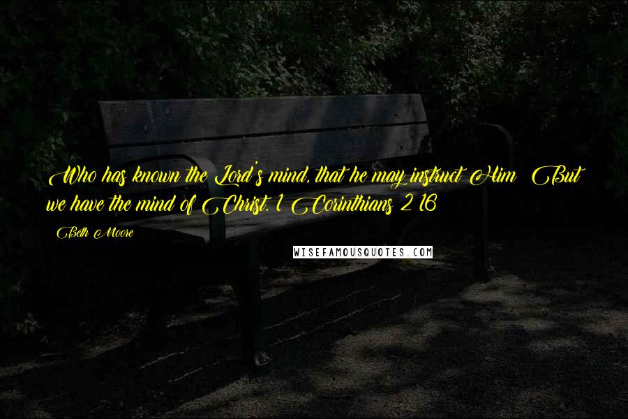 Beth Moore Quotes: Who has known the Lord's mind, that he may instruct Him? But we have the mind of Christ. 1 Corinthians 2:16