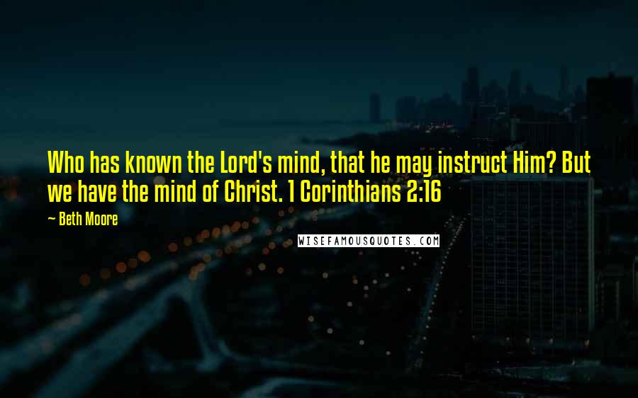 Beth Moore Quotes: Who has known the Lord's mind, that he may instruct Him? But we have the mind of Christ. 1 Corinthians 2:16