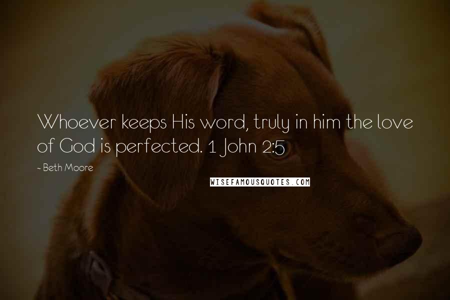 Beth Moore Quotes: Whoever keeps His word, truly in him the love of God is perfected. 1 John 2:5