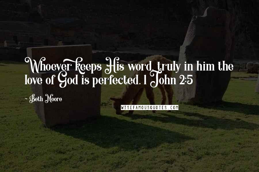 Beth Moore Quotes: Whoever keeps His word, truly in him the love of God is perfected. 1 John 2:5