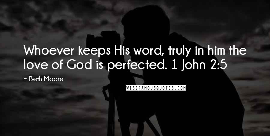 Beth Moore Quotes: Whoever keeps His word, truly in him the love of God is perfected. 1 John 2:5