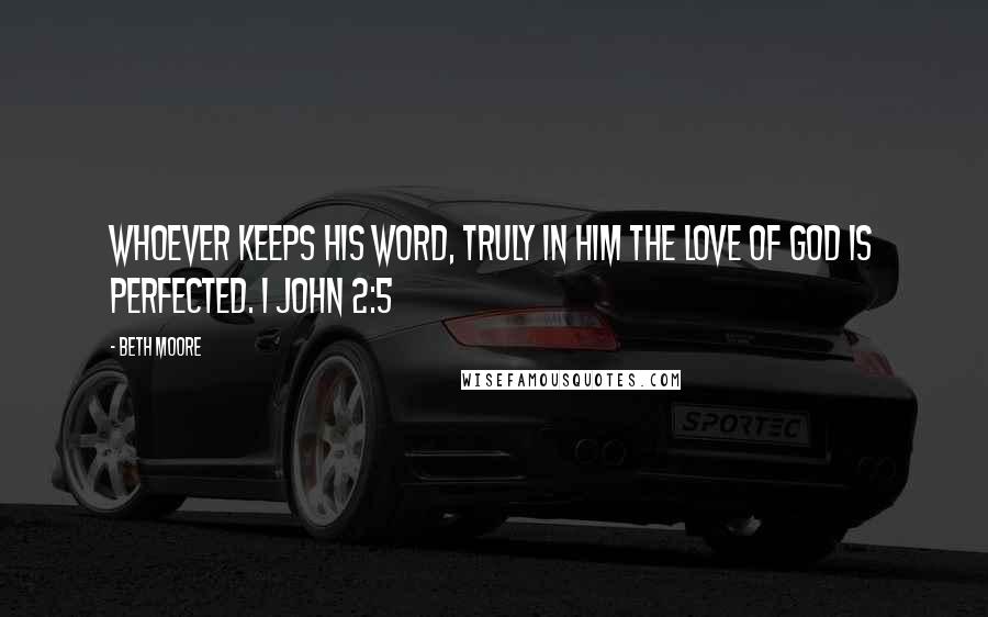 Beth Moore Quotes: Whoever keeps His word, truly in him the love of God is perfected. 1 John 2:5