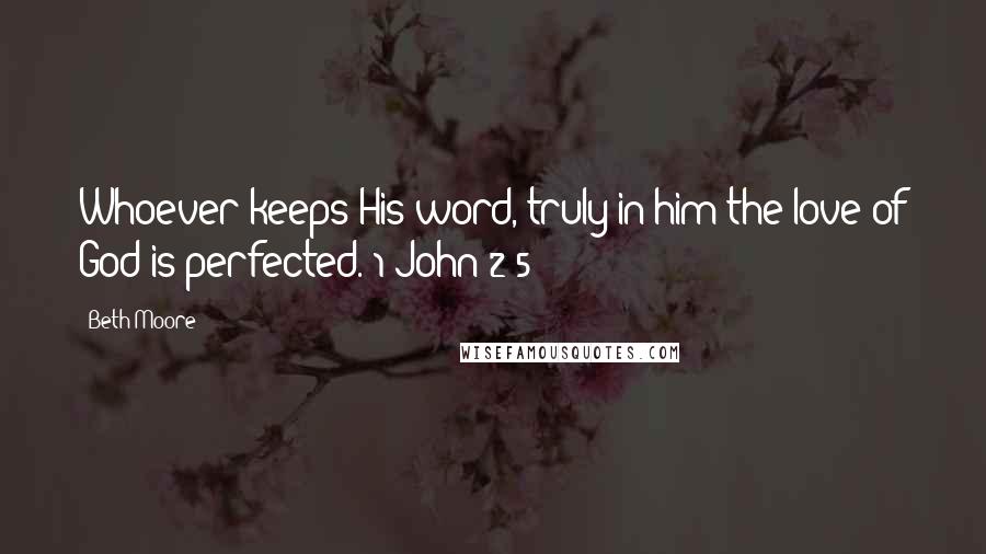 Beth Moore Quotes: Whoever keeps His word, truly in him the love of God is perfected. 1 John 2:5