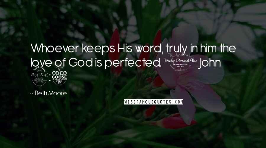 Beth Moore Quotes: Whoever keeps His word, truly in him the love of God is perfected. 1 John 2:5