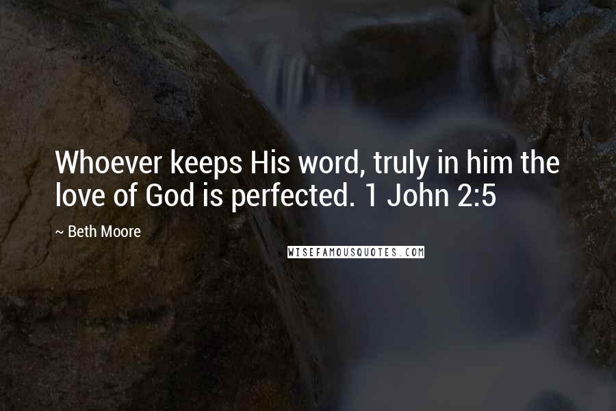 Beth Moore Quotes: Whoever keeps His word, truly in him the love of God is perfected. 1 John 2:5