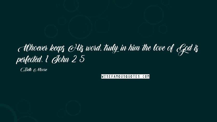 Beth Moore Quotes: Whoever keeps His word, truly in him the love of God is perfected. 1 John 2:5