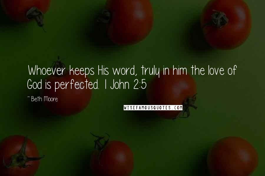 Beth Moore Quotes: Whoever keeps His word, truly in him the love of God is perfected. 1 John 2:5