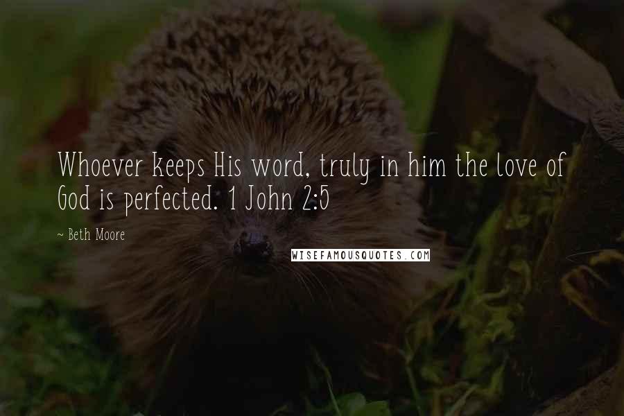 Beth Moore Quotes: Whoever keeps His word, truly in him the love of God is perfected. 1 John 2:5