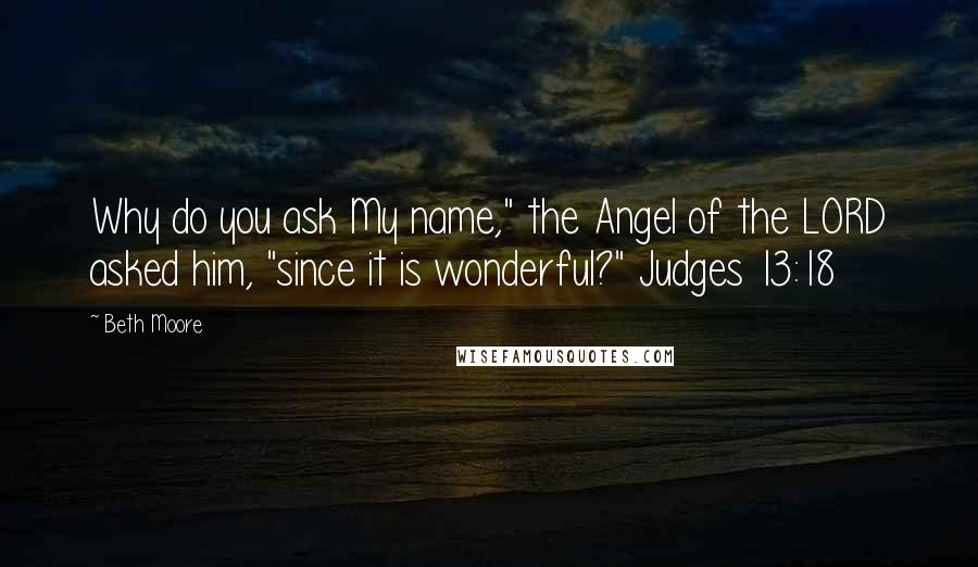 Beth Moore Quotes: Why do you ask My name," the Angel of the LORD asked him, "since it is wonderful?" Judges 13:18