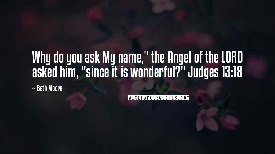 Beth Moore Quotes: Why do you ask My name," the Angel of the LORD asked him, "since it is wonderful?" Judges 13:18
