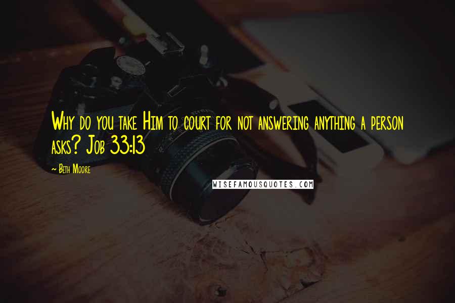 Beth Moore Quotes: Why do you take Him to court for not answering anything a person asks? Job 33:13